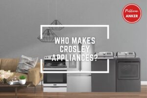 Who Makes Crosley Appliances Top Full Guide 2023