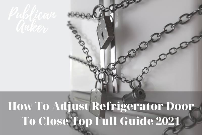 How To Adjust Refrigerator Door To Close Top Full Guide 2022