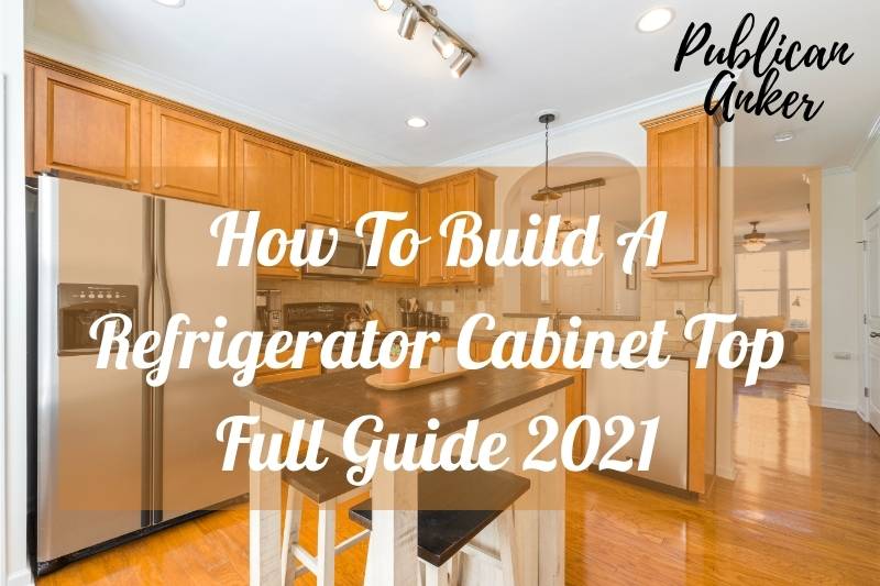 How To Build A Refrigerator Cabinet Top Full Guide 2023