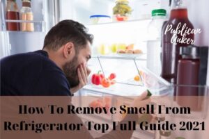 How To Remove Smell From Refrigerator Top Full Guide 2022