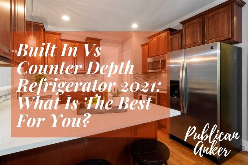 Built In Vs Counter Depth Refrigerator 2022 What Is The Best For You