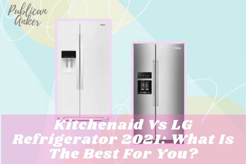 Kitchenaid Vs LG Refrigerator 2022 What Is The Best For You